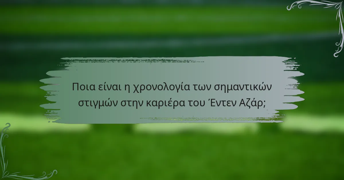 Ποια είναι η χρονολογία των σημαντικών στιγμών στην καριέρα του Έντεν Αζάρ;