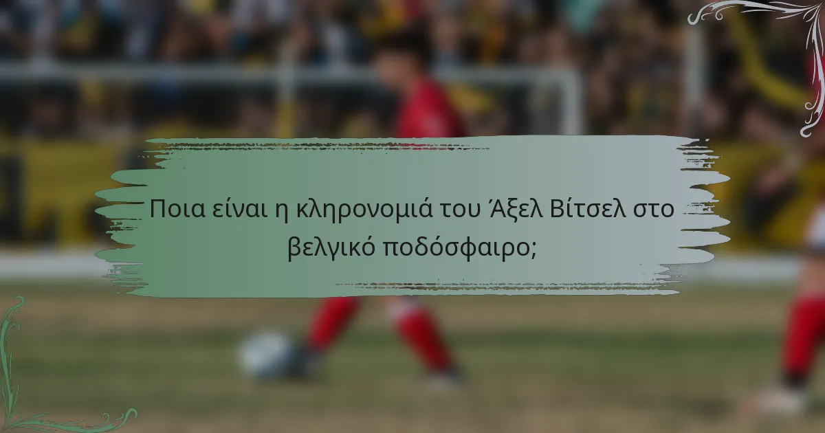 Ποια είναι η κληρονομιά του Άξελ Βίτσελ στο βελγικό ποδόσφαιρο;