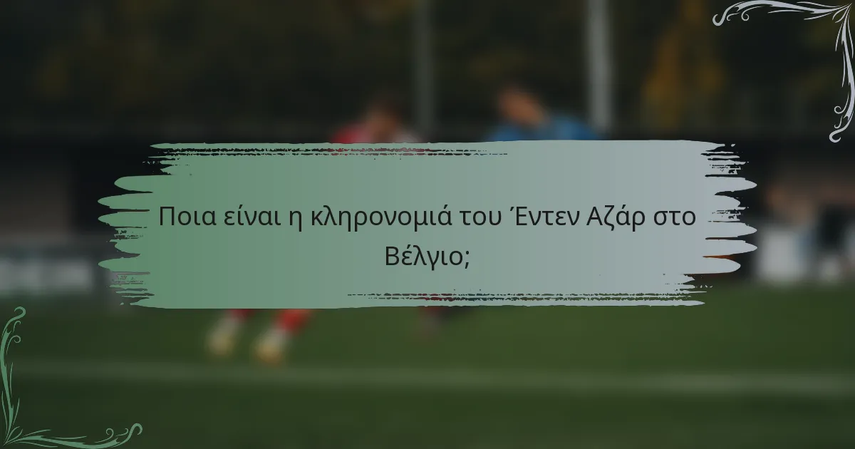 Ποια είναι η κληρονομιά του Έντεν Αζάρ στο Βέλγιο;