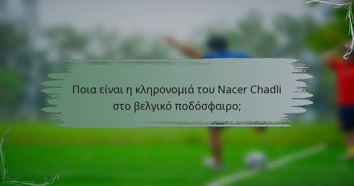 Ποια είναι η κληρονομιά του Nacer Chadli στο βελγικό ποδόσφαιρο;