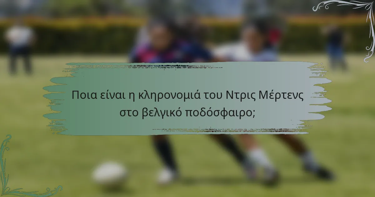 Ποια είναι η κληρονομιά του Ντρις Μέρτενς στο βελγικό ποδόσφαιρο;