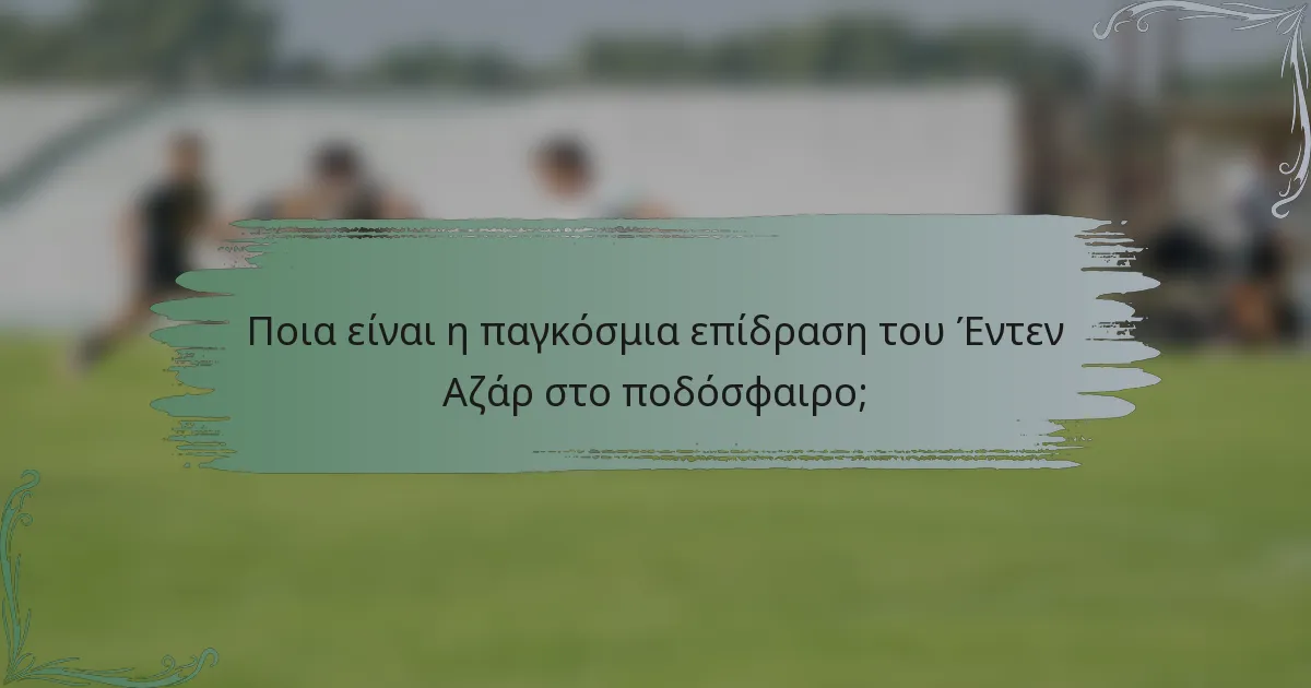 Ποια είναι η παγκόσμια επίδραση του Έντεν Αζάρ στο ποδόσφαιρο;