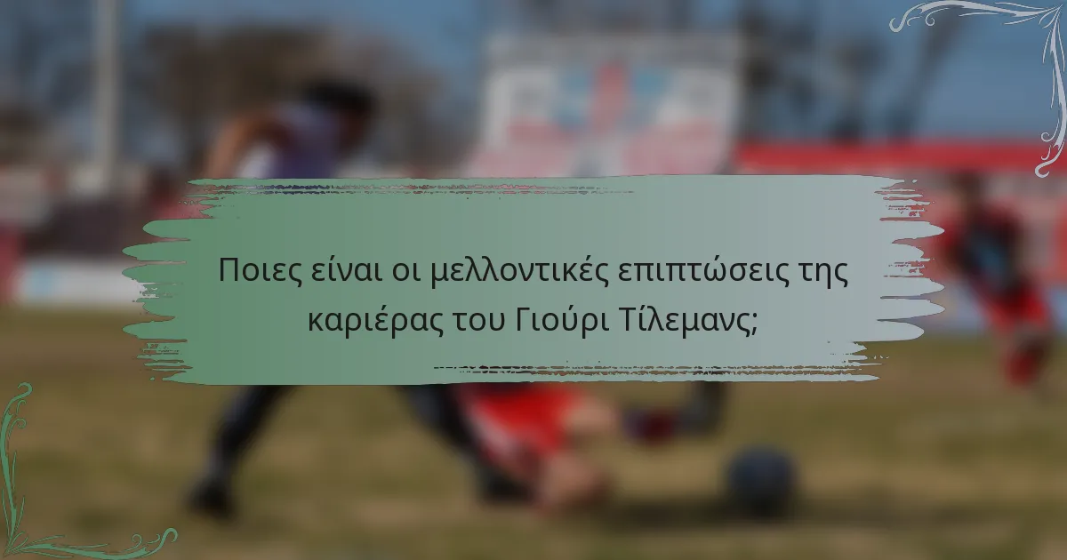 Ποιες είναι οι μελλοντικές επιπτώσεις της καριέρας του Γιούρι Τίλεμανς;