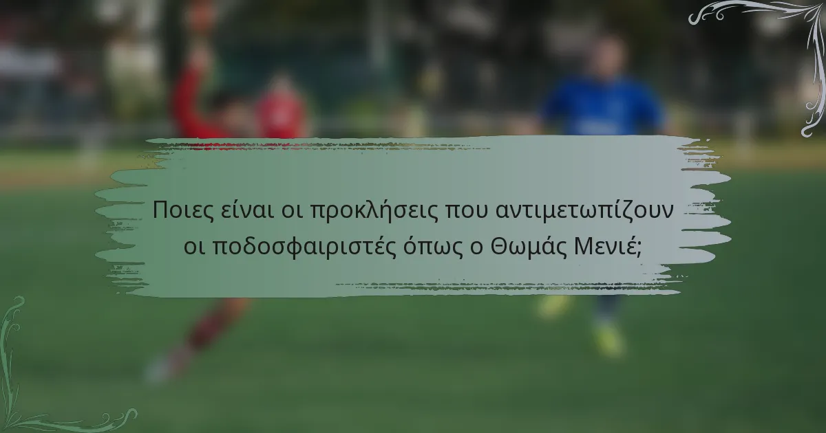 Ποιες είναι οι προκλήσεις που αντιμετωπίζουν οι ποδοσφαιριστές όπως ο Θωμάς Μενιέ;