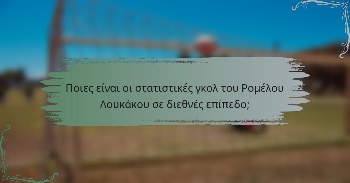 Ποιες είναι οι στατιστικές γκολ του Ρομέλου Λουκάκου σε διεθνές επίπεδο;