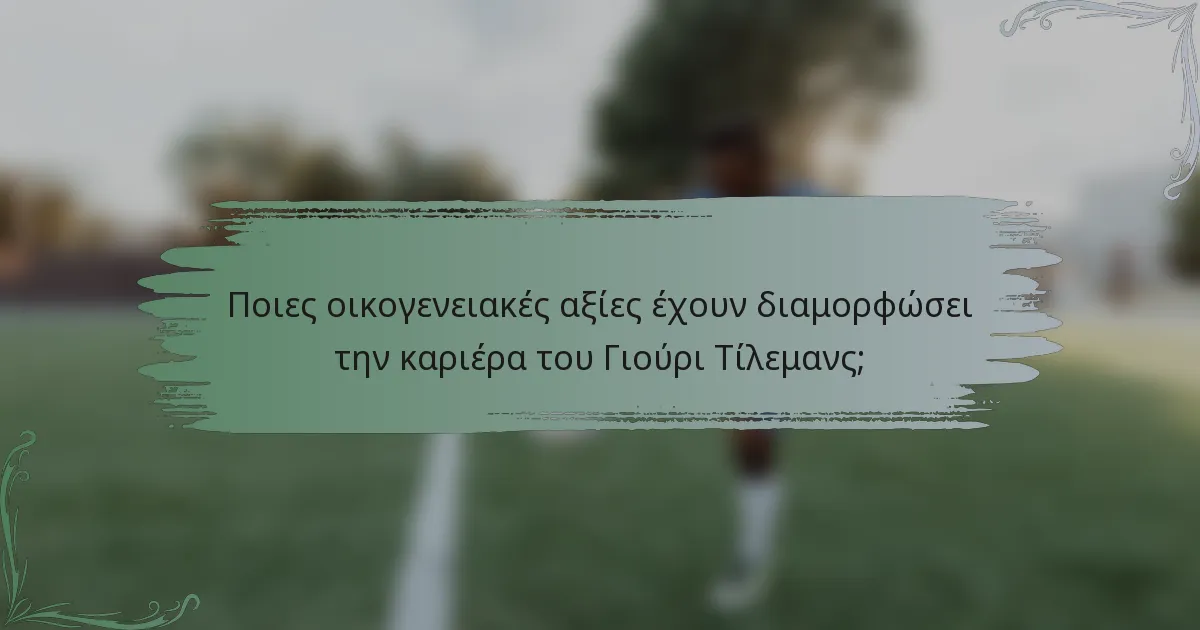Ποιες οικογενειακές αξίες έχουν διαμορφώσει την καριέρα του Γιούρι Τίλεμανς;