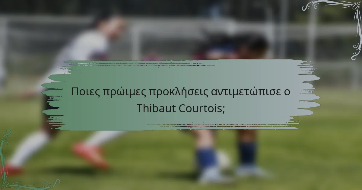 Ποιες πρώιμες προκλήσεις αντιμετώπισε ο Thibaut Courtois;