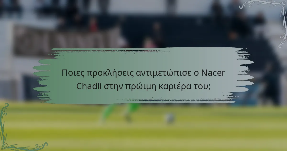 Ποιες προκλήσεις αντιμετώπισε ο Nacer Chadli στην πρώιμη καριέρα του;