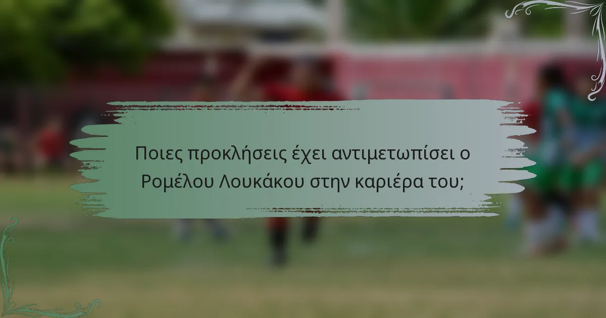 Ποιες προκλήσεις έχει αντιμετωπίσει ο Ρομέλου Λουκάκου στην καριέρα του;