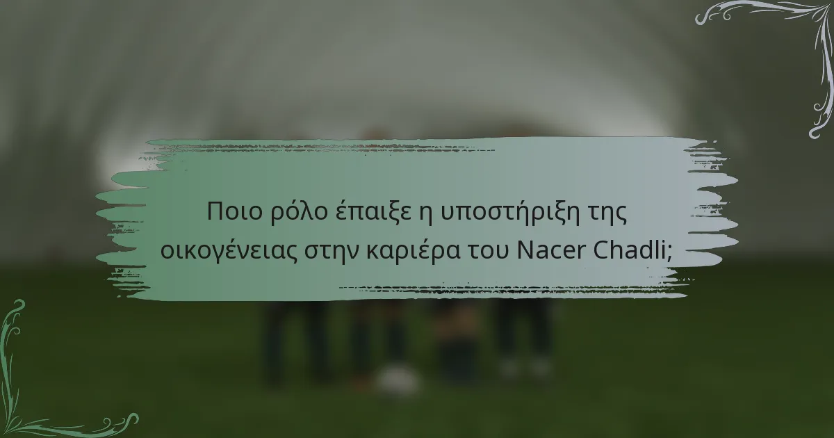 Ποιο ρόλο έπαιξε η υποστήριξη της οικογένειας στην καριέρα του Nacer Chadli;