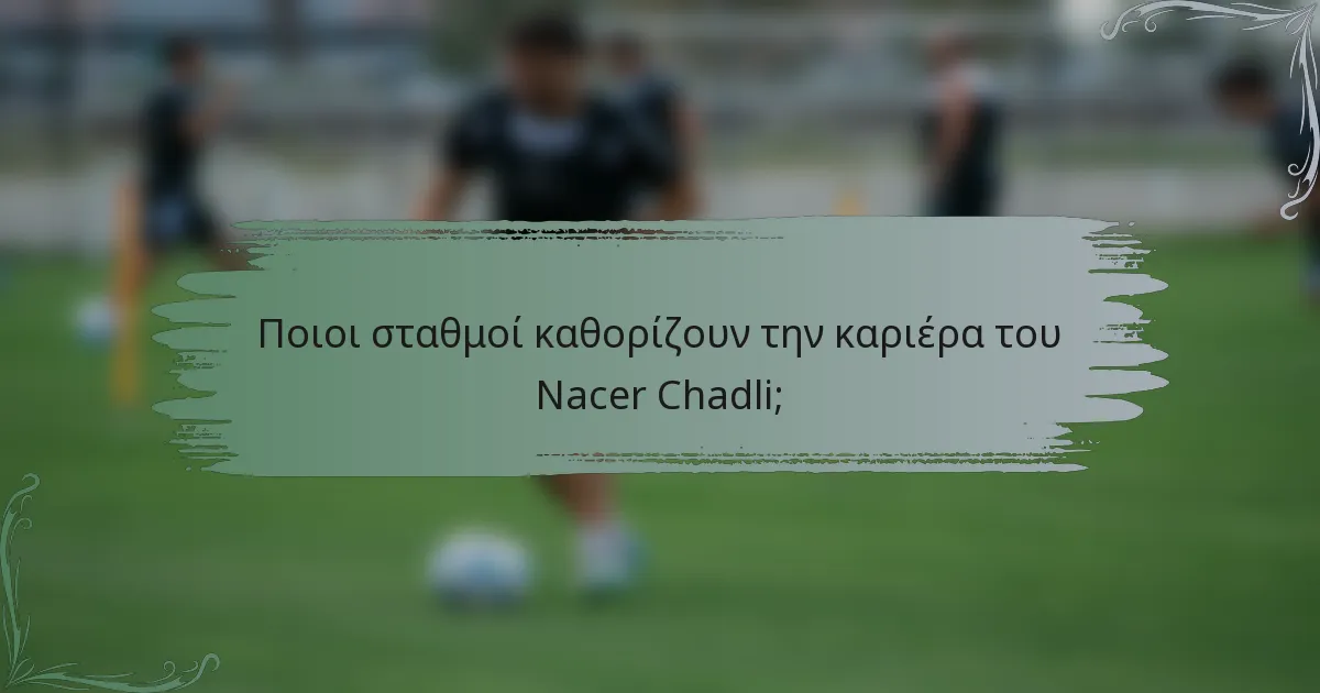 Ποιοι σταθμοί καθορίζουν την καριέρα του Nacer Chadli;