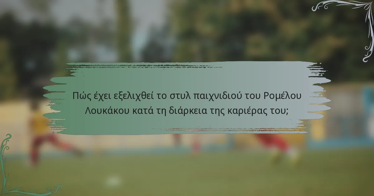 Πώς έχει εξελιχθεί το στυλ παιχνιδιού του Ρομέλου Λουκάκου κατά τη διάρκεια της καριέρας του;