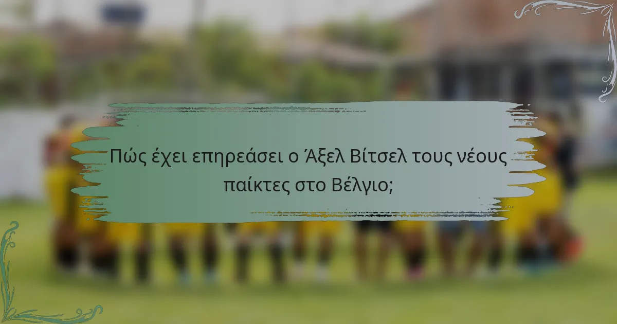 Πώς έχει επηρεάσει ο Άξελ Βίτσελ τους νέους παίκτες στο Βέλγιο;