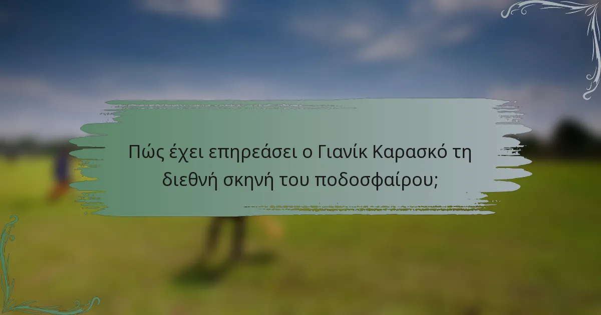 Πώς έχει επηρεάσει ο Γιανίκ Καρασκό τη διεθνή σκηνή του ποδοσφαίρου;