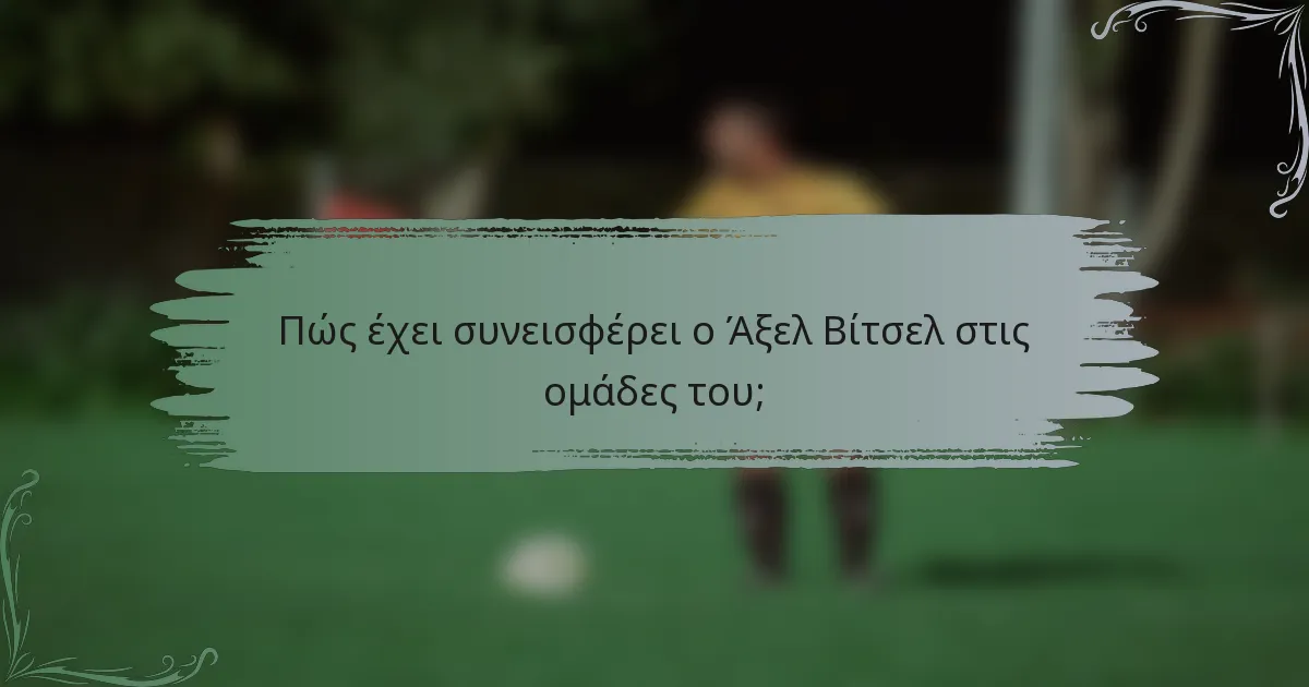 Πώς έχει συνεισφέρει ο Άξελ Βίτσελ στις ομάδες του;