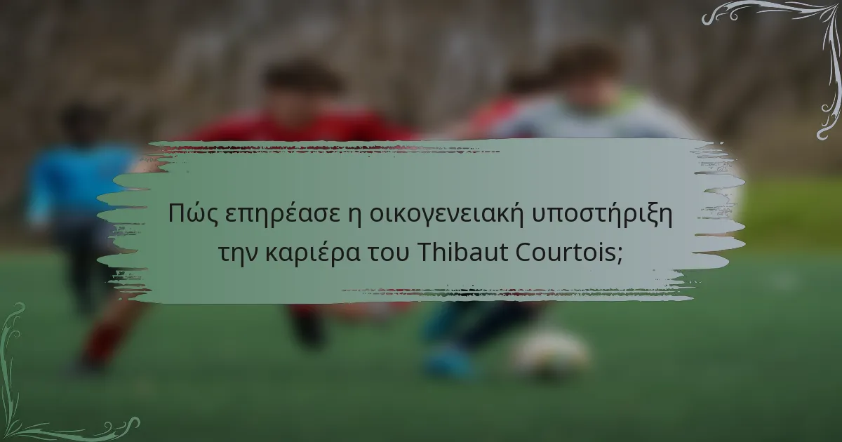 Πώς επηρέασε η οικογενειακή υποστήριξη την καριέρα του Thibaut Courtois;