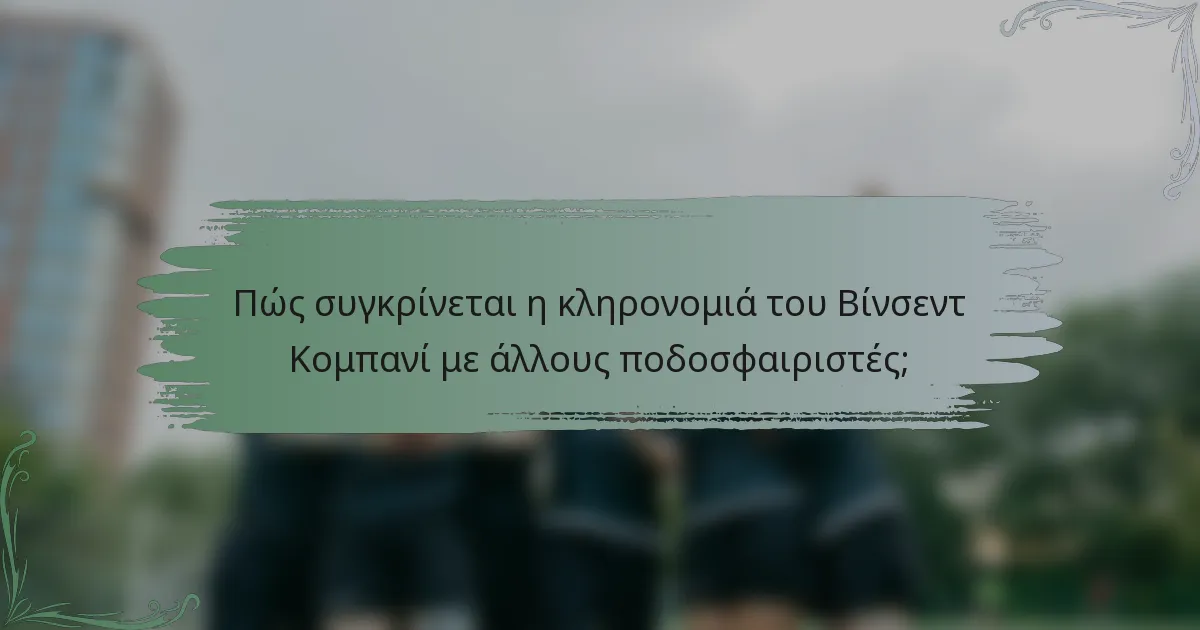 Πώς συγκρίνεται η κληρονομιά του Βίνσεντ Κομπανί με άλλους ποδοσφαιριστές;
