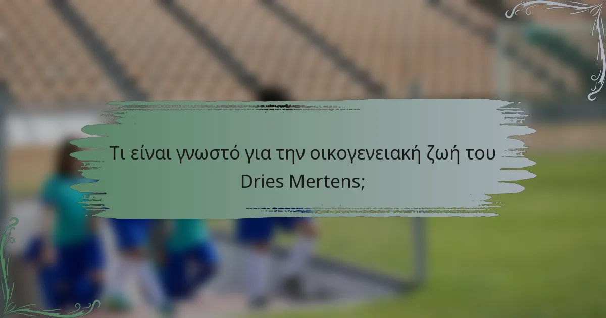 Τι είναι γνωστό για την οικογενειακή ζωή του Dries Mertens;