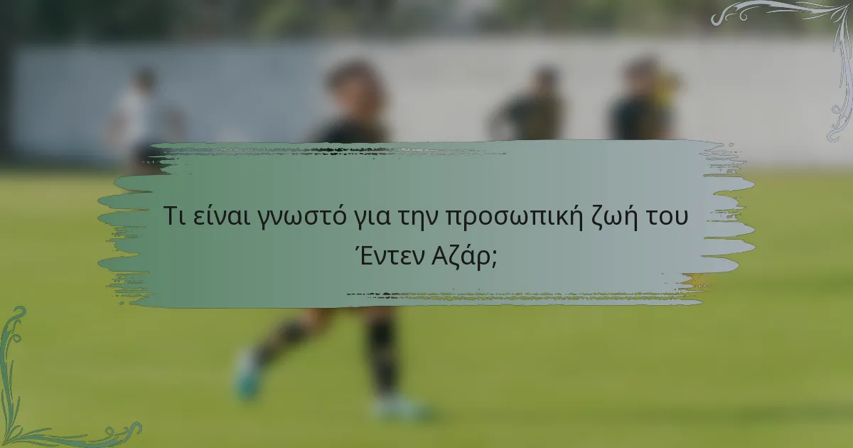 Τι είναι γνωστό για την προσωπική ζωή του Έντεν Αζάρ;